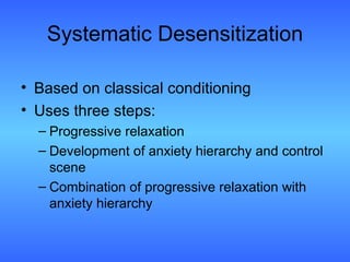 Systematic Desensitization Based on classical conditioning Uses three steps: Progressive relaxation Development of anxiety hierarchy and control scene Combination of progressive relaxation with anxiety hierarchy  