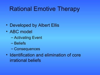 Rational Emotive Therapy Developed by Albert Ellis  ABC model  Activating Event Beliefs Consequences Identification and elimination of core irrational beliefs 