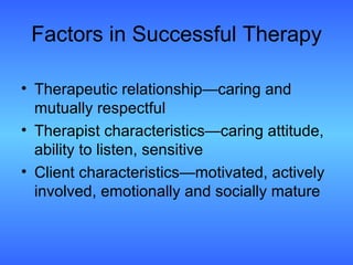 Factors in Successful Therapy Therapeutic relationship—caring and mutually respectful Therapist characteristics—caring attitude, ability to listen, sensitive Client characteristics—motivated, actively involved, emotionally and socially mature 