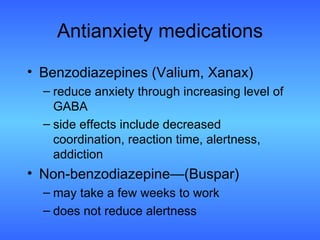 Antianxiety medications Benzodiazepines (Valium, Xanax) reduce anxiety through increasing level of GABA  side effects include decreased coordination, reaction time, alertness, addiction Non-benzodiazepine—(Buspar) may take a few weeks to work does not reduce alertness 