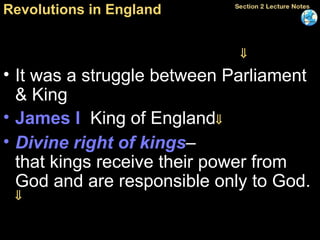 Revolutions in England The 17th century saw England’s civil war, the English Revolution.    It was a struggle between Parliament & King James I   King of England  Divine right of kings – that kings receive their power from God and are responsible only to God.   Parliament wanted equal power 