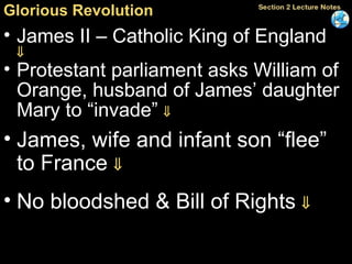 Glorious Revolution James II – Catholic King of England   Protestant parliament asks William of Orange, husband of James’ daughter Mary to “invade”   James, wife and infant son “flee” to France   No bloodshed & Bill of Rights   
