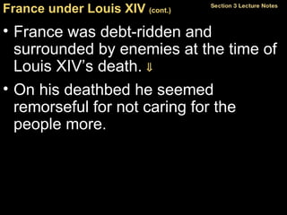 France under Louis XIV  (cont.)   France was debt-ridden and surrounded by enemies at the time of Louis XIV’s death.   On his deathbed he seemed remorseful for not caring for the people more. 