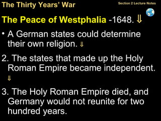 The Thirty Years’ War The Peace of Westphalia  -1648.   A German states could determine their own religion.   2. The states that made up the Holy Roman Empire became independent.     3. The Holy Roman Empire died, and Germany would not reunite for two hundred years. 