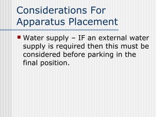 Considerations For 
Apparatus Placement 
 Water supply – IF an external water 
supply is required then this must be 
considered before parking in the 
final position. 
 