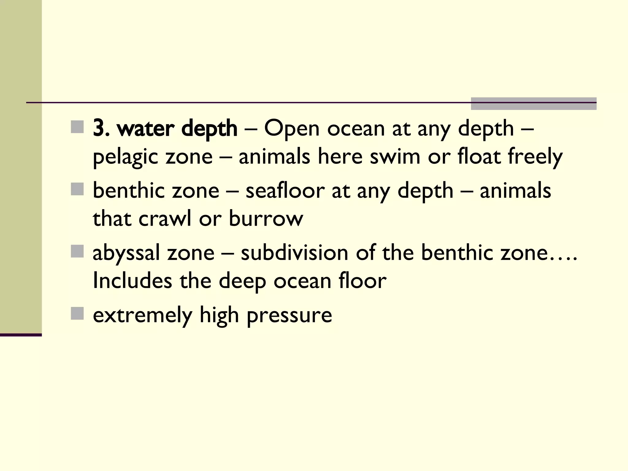 3. water depth  – Open ocean at any depth – pelagic zone – animals here swim or float freely benthic zone – seafloor at any depth – animals that crawl or burrow abyssal zone – subdivision of the benthic zone…. Includes the deep ocean floor extremely high pressure 