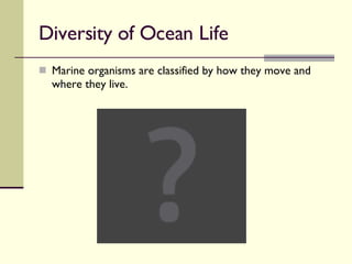 Diversity of Ocean Life  Marine organisms are classified by how they move and where they live.  