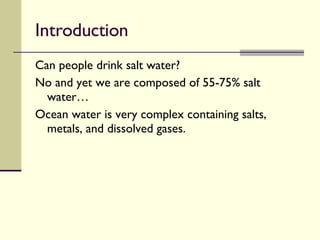Introduction Can people drink salt water?  No and yet we are composed of 55-75% salt water… Ocean water is very complex containing salts, metals, and dissolved gases. 