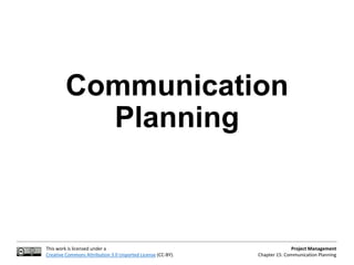 This work is licensed under a
Creative Commons Attribution 3.0 Unported License (CC-BY).
Project Management
Chapter 15: Communication Planning
Communication
Planning
 