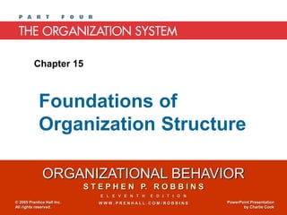 ORGANIZATIONAL BEHAVIOR
S T E P H E N P. R O B B I N S
E L E V E N T H E D I T I O N
W W W . P R E N H A L L . C O M / R O B B I N S
© 2005 Prentice Hall Inc.
All rights reserved.
PowerPoint Presentation
by Charlie Cook
Chapter 15
Foundations of
Organization Structure
 