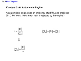 15.8  Heat Engines Example 6  An Automobile Engine An automobile engine has an efficiency of 22.0% and produces  2510 J of work.  How much heat is rejected by the engine? 
