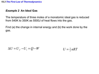 15.3  The First Law of Thermodynamics Example 2  An Ideal Gas The temperature of three moles of a monatomic ideal gas is reduced  from 540K to 350K as 5500J of heat flows into the gas. Find (a) the change in internal energy and (b) the work done by the  gas. 