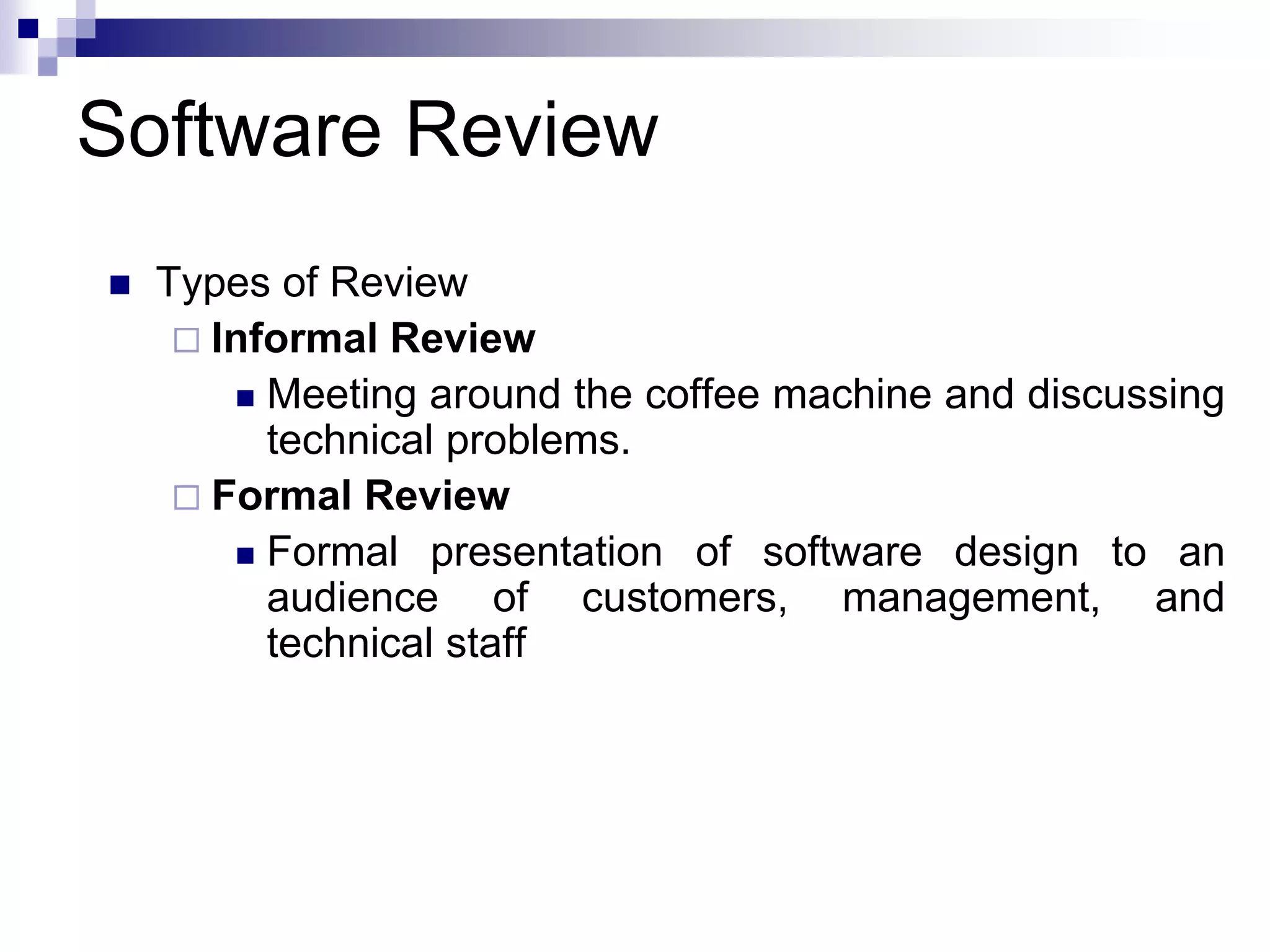 Software Review
 Types of Review
 Informal Review
 Meeting around the coffee machine and discussing
technical problems.
 Formal Review
 Formal presentation of software design to an
audience of customers, management, and
technical staff
 