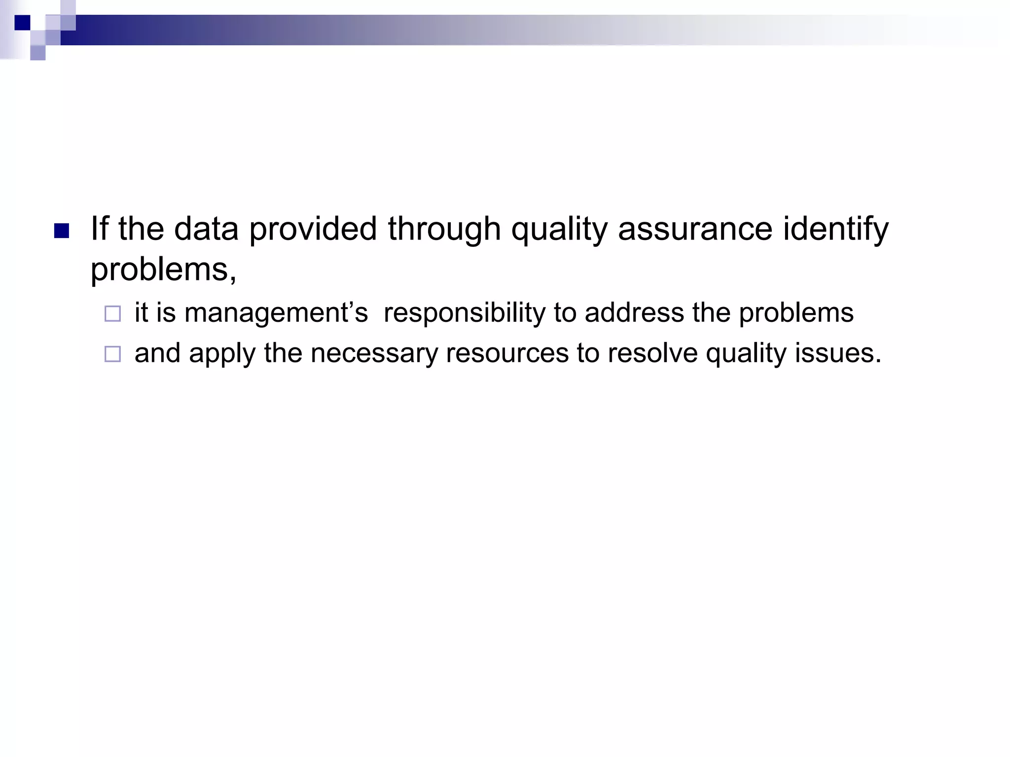  If the data provided through quality assurance identify
problems,
 it is management’s responsibility to address the problems
 and apply the necessary resources to resolve quality issues.
 