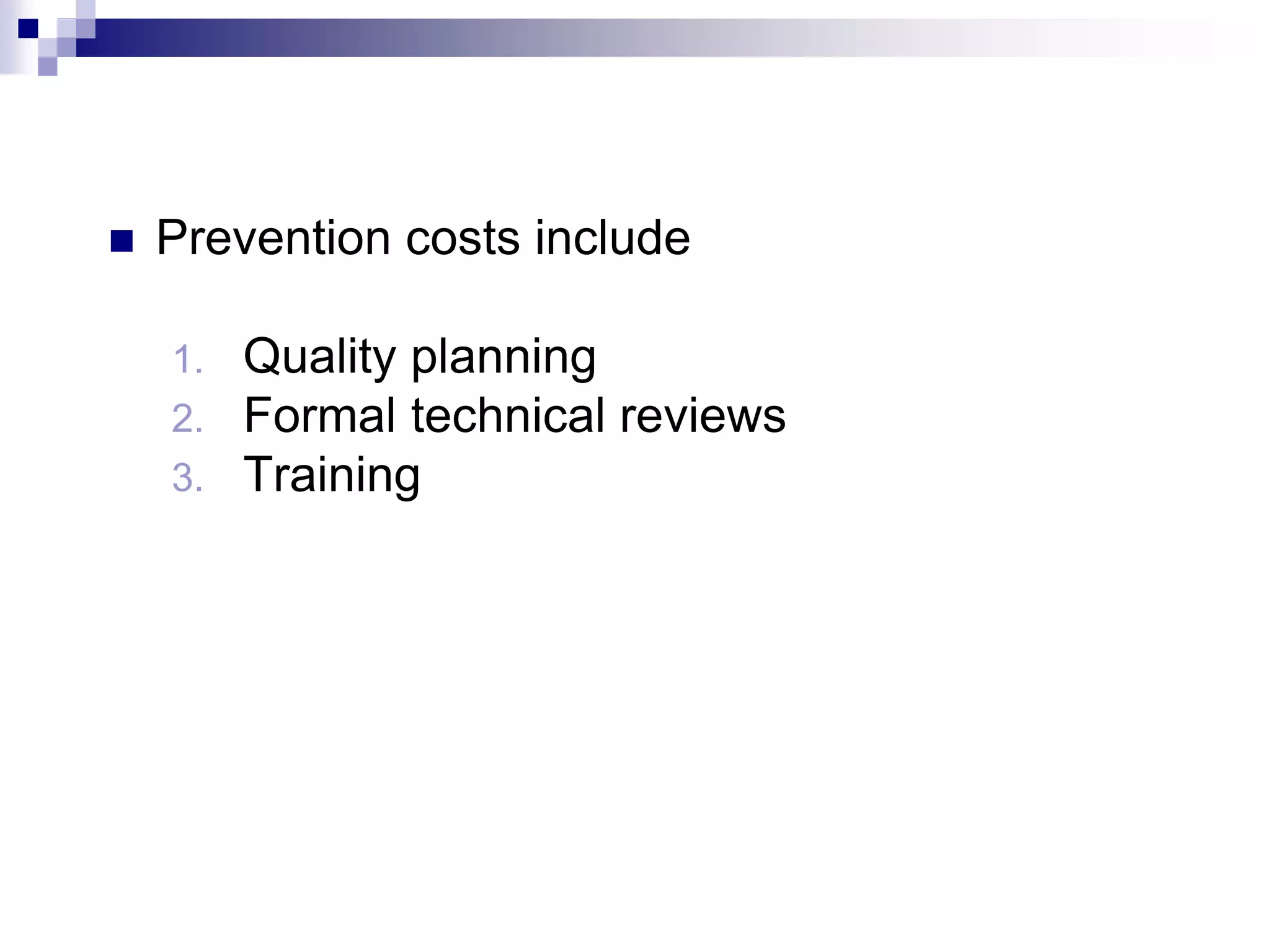  Prevention costs include
1. Quality planning
2. Formal technical reviews
3. Training
 
