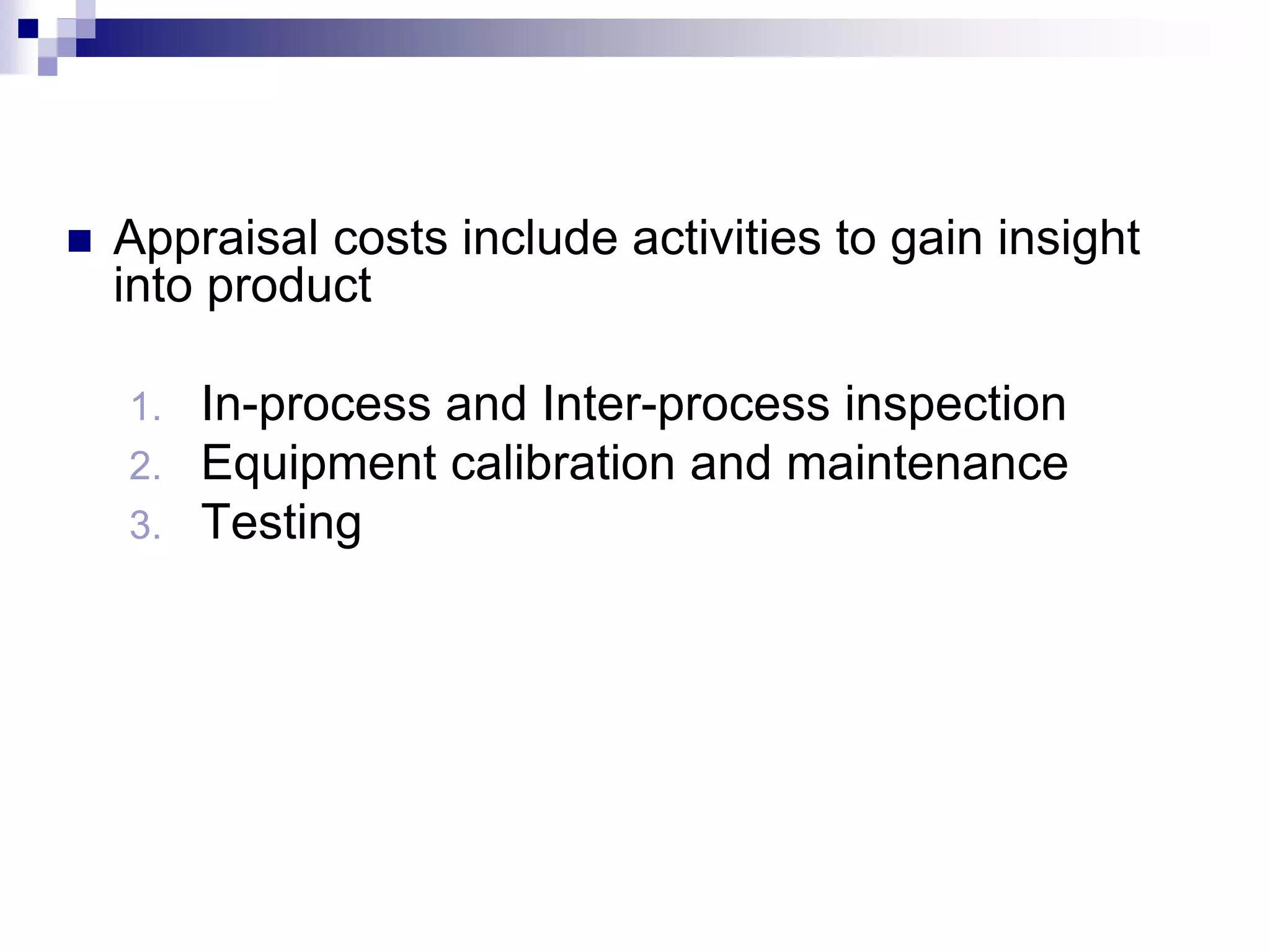  Appraisal costs include activities to gain insight
into product
1. In-process and Inter-process inspection
2. Equipment calibration and maintenance
3. Testing
 
