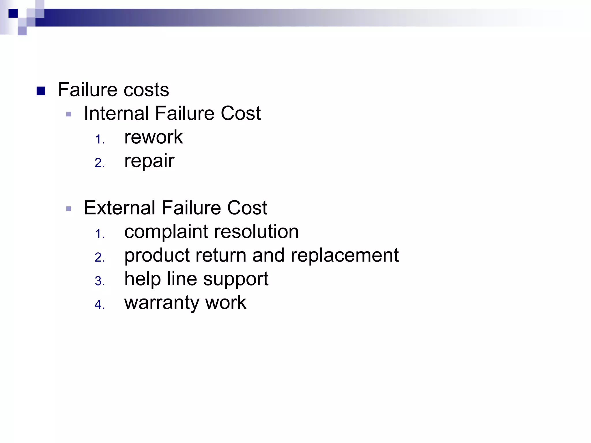  Failure costs
 Internal Failure Cost
1. rework
2. repair
 External Failure Cost
1. complaint resolution
2. product return and replacement
3. help line support
4. warranty work
 