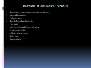 Importance of Agricultural Marketing
 Optimization of resource use and output management
 Increase farm income
 Widening market
 Growth of agro-based industries
 Price signal
 Adoption and spread of new technology
 Employment creation
 Addition national income
 Better living
 Creation of utility
 