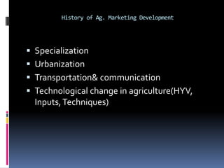 History of Ag. Marketing Development
 Specialization
 Urbanization
 Transportation& communication
 Technological change in agriculture(HYV,
Inputs,Techniques)
 