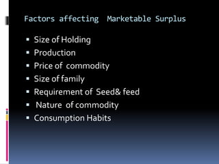 Factors affecting Marketable Surplus
 Size of Holding
 Production
 Price of commodity
 Size of family
 Requirement of Seed& feed
 Nature of commodity
 Consumption Habits
 