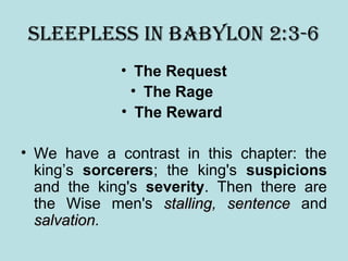 SleepleSS in BaBYlon 2:3-6
• The Request
• The Rage
• The Reward
• We have a contrast in this chapter: the
king’s sorcerers; the king's suspicions
and the king's severity. Then there are
the Wise men's stallingstalling, sentencesentence and
salvationsalvation.
 