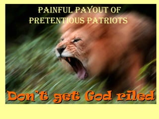 Painful Payout of
Pretentious Patriots
Don’t get God riledDon’t get God riled
 