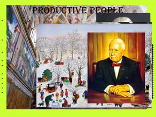 • “Newman Darlan, a scholar of accepted standing,
made an analysis of the lives and achievements of
400 foremost characters of history. The analysis
showed that nearly 80% of the world’s greatest
figures closed active lives between 58 and 80.
• 25% continued beyond 70, 22 ½% beyond 80, and
6% beyond 90. Consider what has been done by
men beyond 80:
• When 83, Gladstone became Prime Minister of
Great Britain, for the fourth time.
• Michelangelo, at 89, executed his Last Judgment
• John Wesley preached with almost undiminished
eloquence at 88.
• Edison was inventing at 90.
• Wright, at 90, was considered a creative architect.
• Shaw was writing plays at 90.
• Grandma Moses was painting at 80.
• J.C. Penny, was working strenuously at his desk at
95.”
ProduCtive PeoPle
 