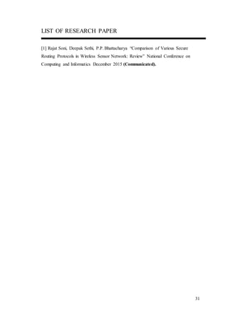 31
LIST OF RESEARCH PAPER
[1] Rajat Soni, Deepak Sethi, P.P. Bhattacharya “Comparison of Various Secure
Routing Protocols in Wireless Sensor Network: Review” National Conference on
Computing and Informatics December 2015 (Communicated).
 