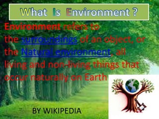 Environment refers to 
the surroundings of an object, or 
the Natural environment, all 
living and non-living things that 
occur naturally on Earth 
BY WIKIPEDIA 
 