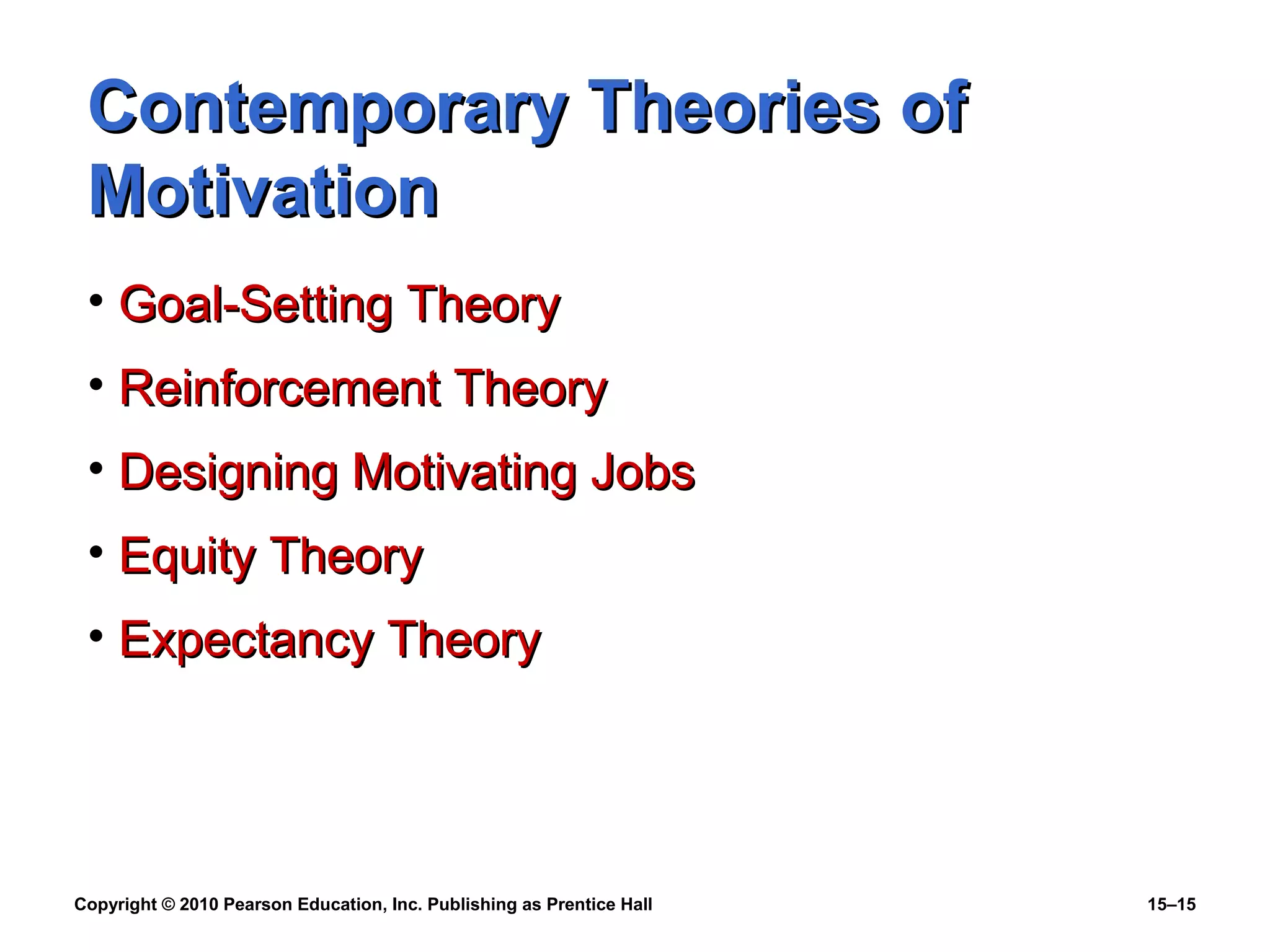 Copyright © 2010 Pearson Education, Inc. Publishing as Prentice Hall 15–15
Contemporary Theories ofContemporary Theories of
MotivationMotivation
• Goal-Setting TheoryGoal-Setting Theory
• Reinforcement TheoryReinforcement Theory
• Designing Motivating JobsDesigning Motivating Jobs
• Equity TheoryEquity Theory
• Expectancy TheoryExpectancy Theory
 