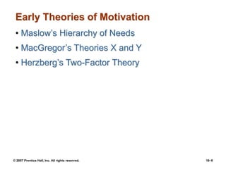 © 2007 Prentice Hall, Inc. All rights reserved. 16–6
Early Theories of Motivation
• Maslow’s Hierarchy of Needs
• MacGregor’s Theories X and Y
• Herzberg’s Two-Factor Theory
 