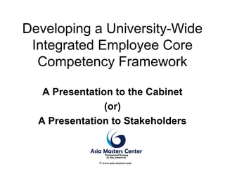 Developing a University-Wide
Integrated Employee Core
Competency Framework
A Presentation to the Cabinet
(or)
A Presentation to Stakeholders
© www.asia-masters.com
 