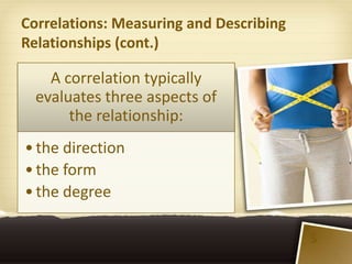 Correlations: Measuring and Describing
Relationships (cont.)

    A correlation typically
  evaluates three aspects of
       the relationship:
• the direction
• the form
• the degree

                                         5
 