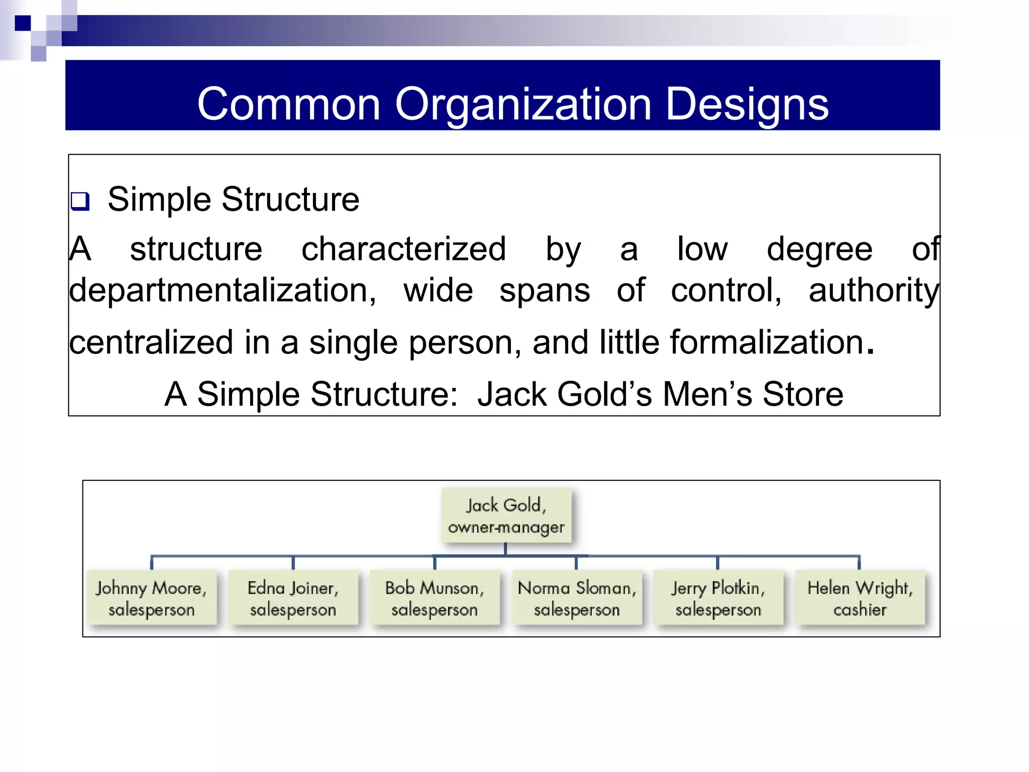 Common Organization Designs
 Simple Structure
A structure characterized by a low degree of
departmentalization, wide spans of control, authority
centralized in a single person, and little formalization.
A Simple Structure: Jack Gold’s Men’s Store
 