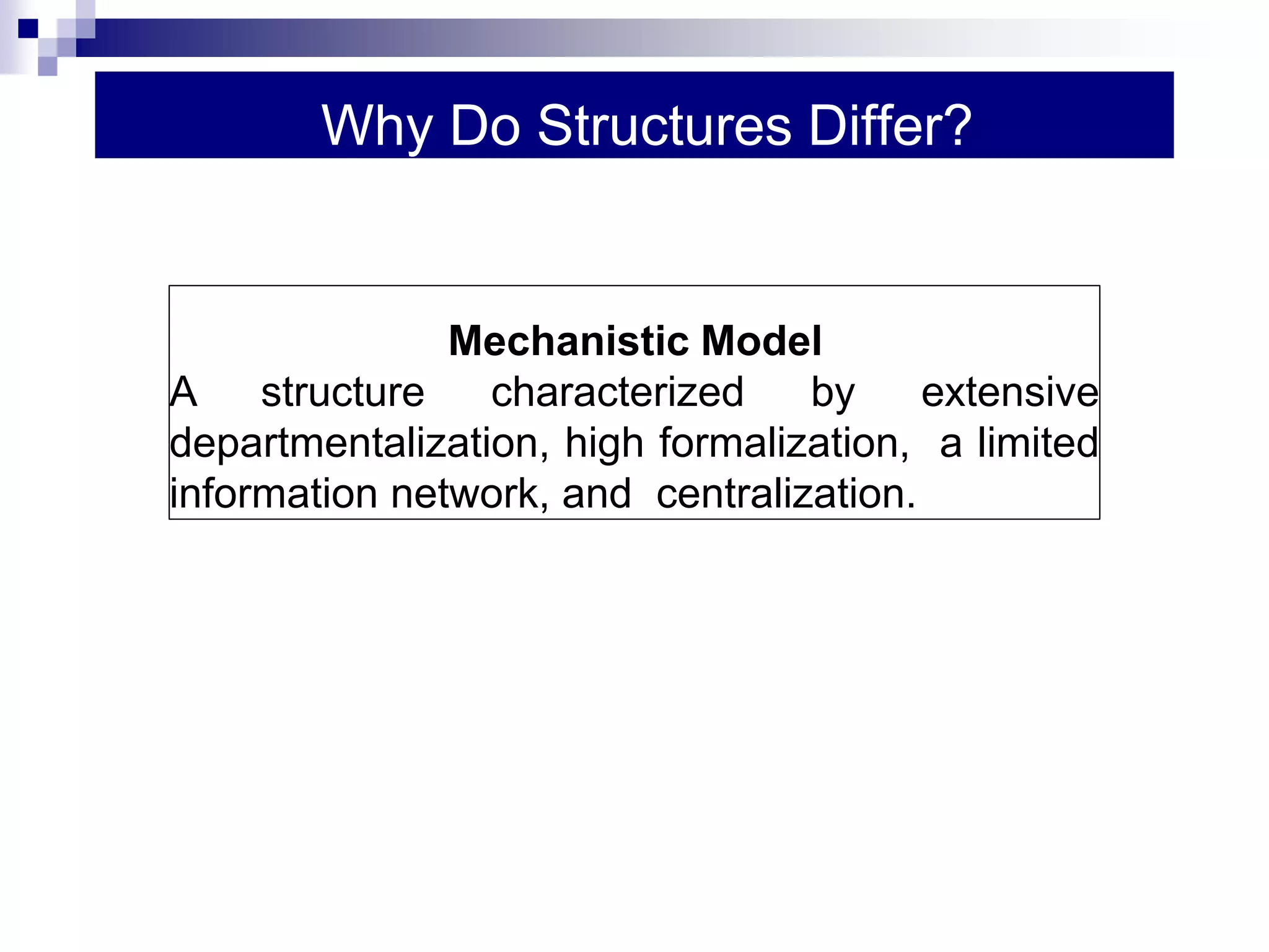 Why Do Structures Differ?
Mechanistic Model
A structure characterized by extensive
departmentalization, high formalization, a limited
information network, and centralization.
 