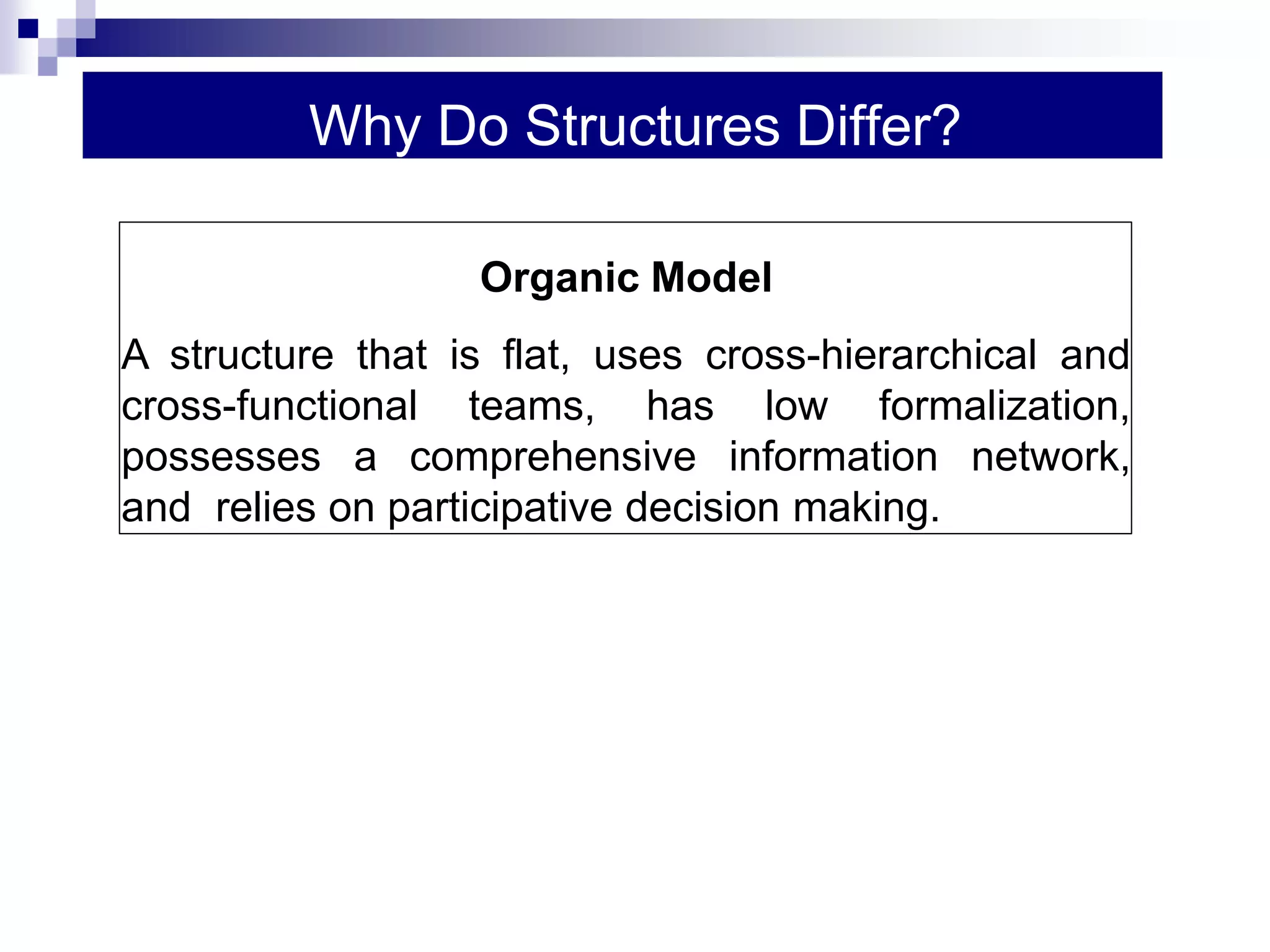 Why Do Structures Differ?
Organic Model
A structure that is flat, uses cross-hierarchical and
cross-functional teams, has low formalization,
possesses a comprehensive information network,
and relies on participative decision making.
 