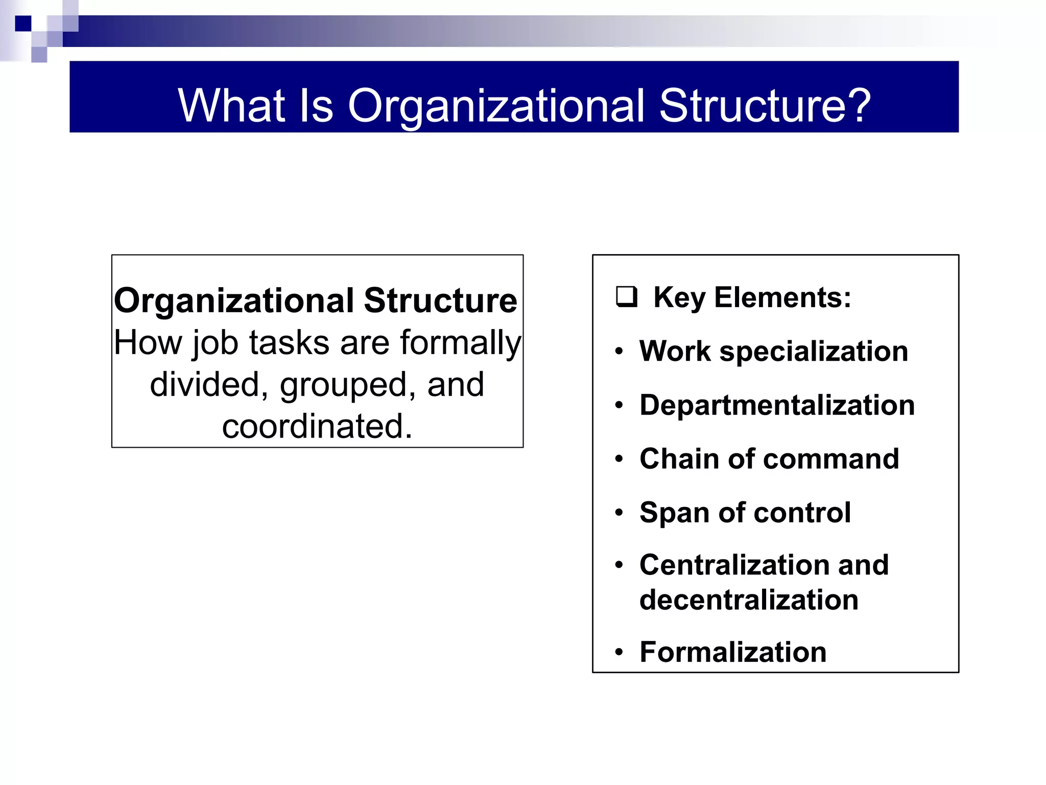 What Is Organizational Structure?
 Key Elements:
• Work specialization
• Departmentalization
• Chain of command
• Span of control
• Centralization and
decentralization
• Formalization
Organizational Structure
How job tasks are formally
divided, grouped, and
coordinated.
 