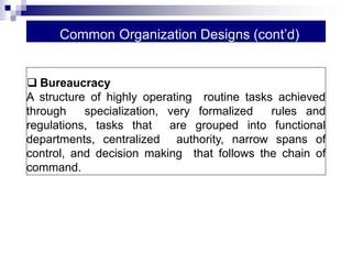 Common Organization Designs (cont’d)
 Bureaucracy
A structure of highly operating routine tasks achieved
through specialization, very formalized rules and
regulations, tasks that are grouped into functional
departments, centralized authority, narrow spans of
control, and decision making that follows the chain of
command.
 
