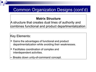 Common Organization Designs (cont’d)
Key Elements:
+ Gains the advantages of functional and product
departmentalization while avoiding their weaknesses.
+ Facilitates coordination of complex and
interdependent activities.
– Breaks down unity-of-command concept.
Matrix Structure
A structure that creates dual lines of authority and
combines functional and product departmentalization
 