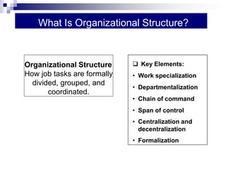 What Is Organizational Structure?
 Key Elements:
• Work specialization
• Departmentalization
• Chain of command
• Span of control
• Centralization and
decentralization
• Formalization
Organizational Structure
How job tasks are formally
divided, grouped, and
coordinated.
 