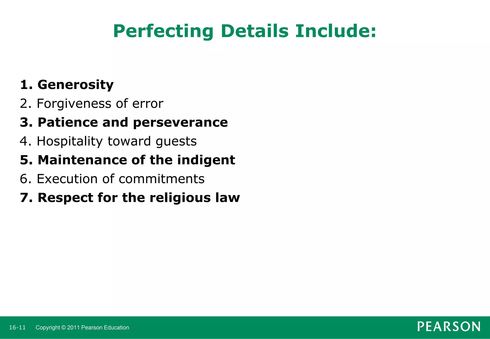 Perfecting Details Include:
1. Generosity
2. Forgiveness of error
3. Patience and perseverance
4. Hospitality toward guests
5. Maintenance of the indigent
6. Execution of commitments
7. Respect for the religious law

16-11

Copyright © 2011 Pearson Education

 