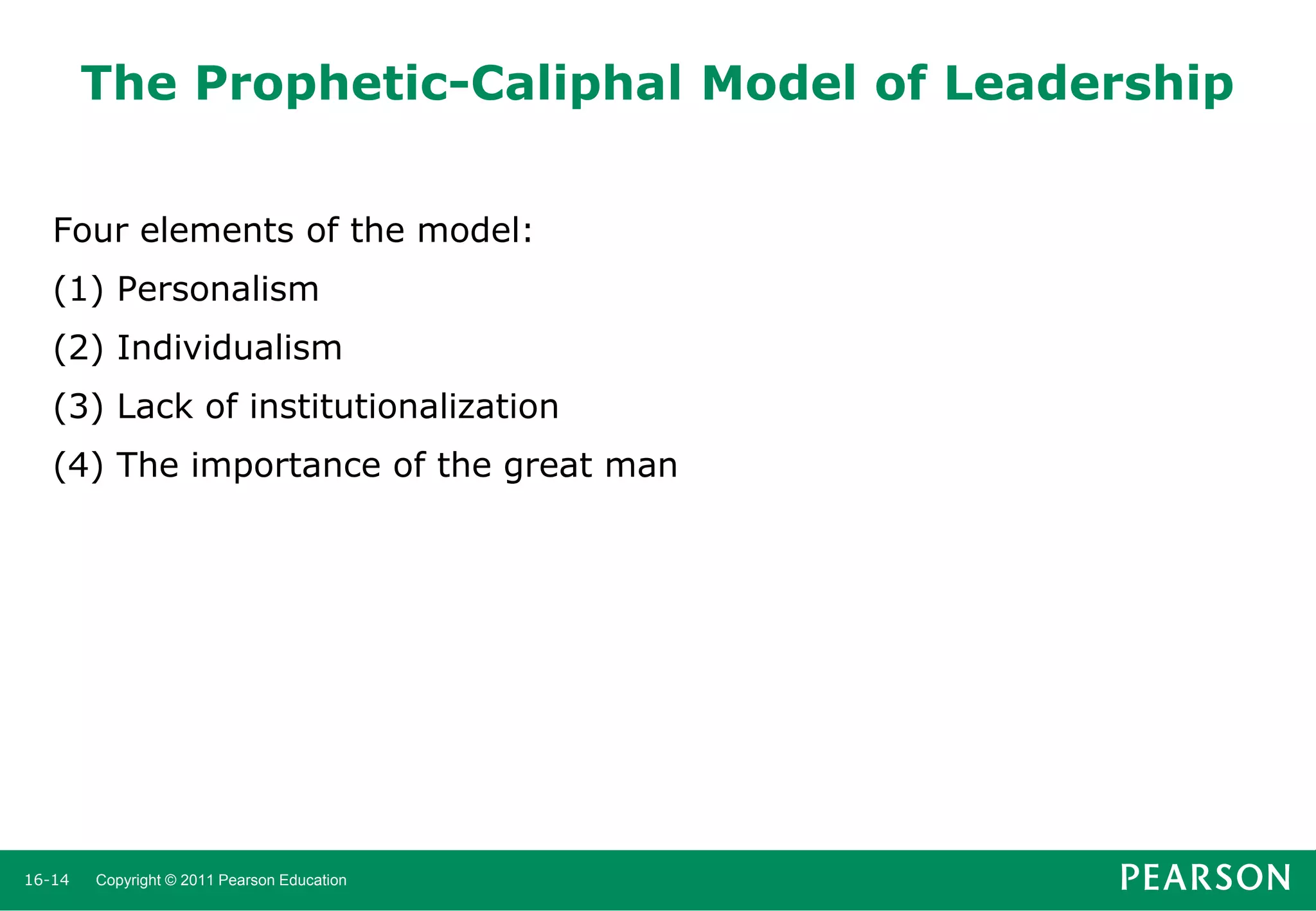 The Prophetic-Caliphal Model of Leadership
Four elements of the model:
(1) Personalism

(2) Individualism
(3) Lack of institutionalization
(4) The importance of the great man

16-14

Copyright © 2011 Pearson Education

 