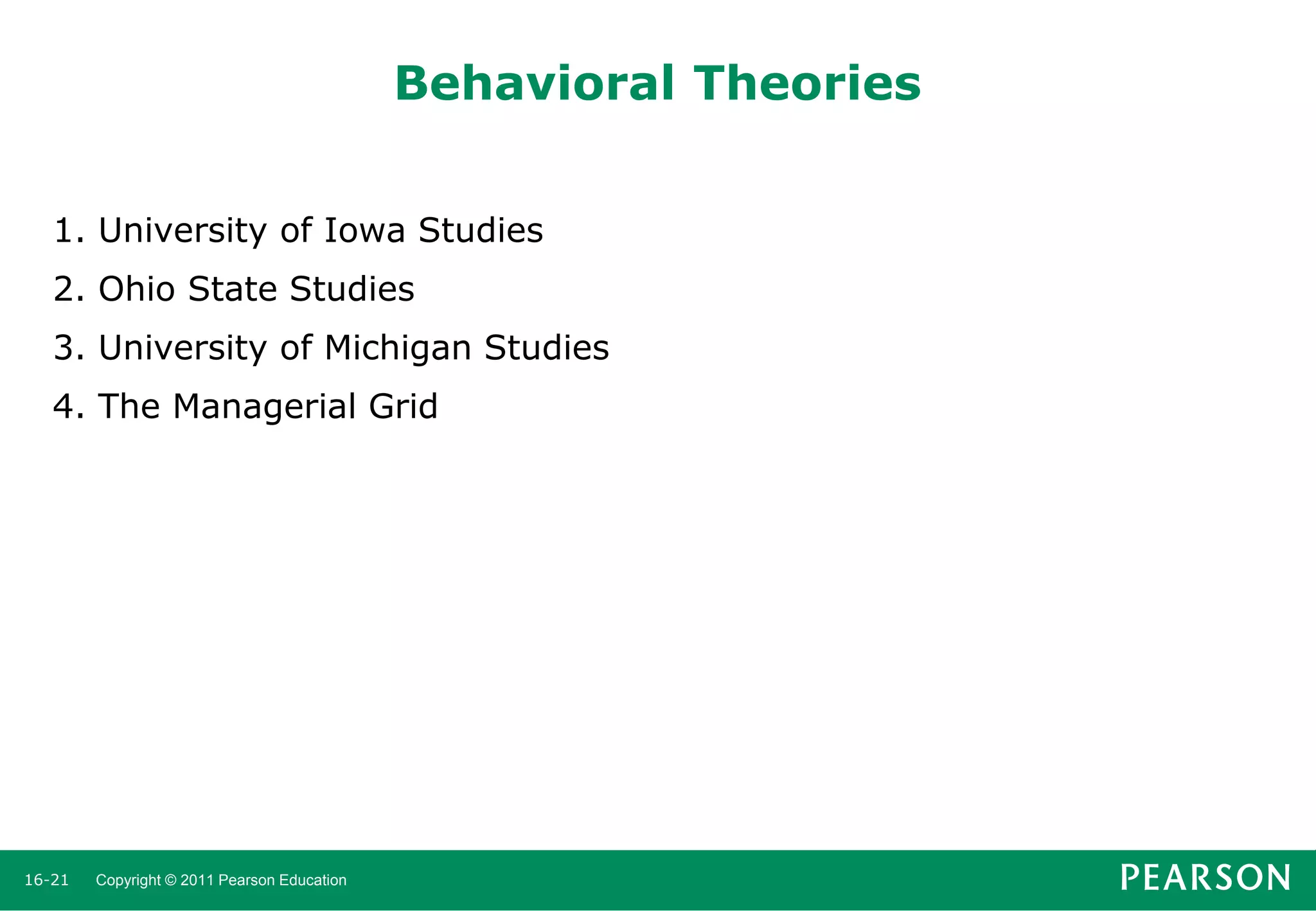 Behavioral Theories
1. University of Iowa Studies
2. Ohio State Studies

3. University of Michigan Studies
4. The Managerial Grid

16-21

Copyright © 2011 Pearson Education

 