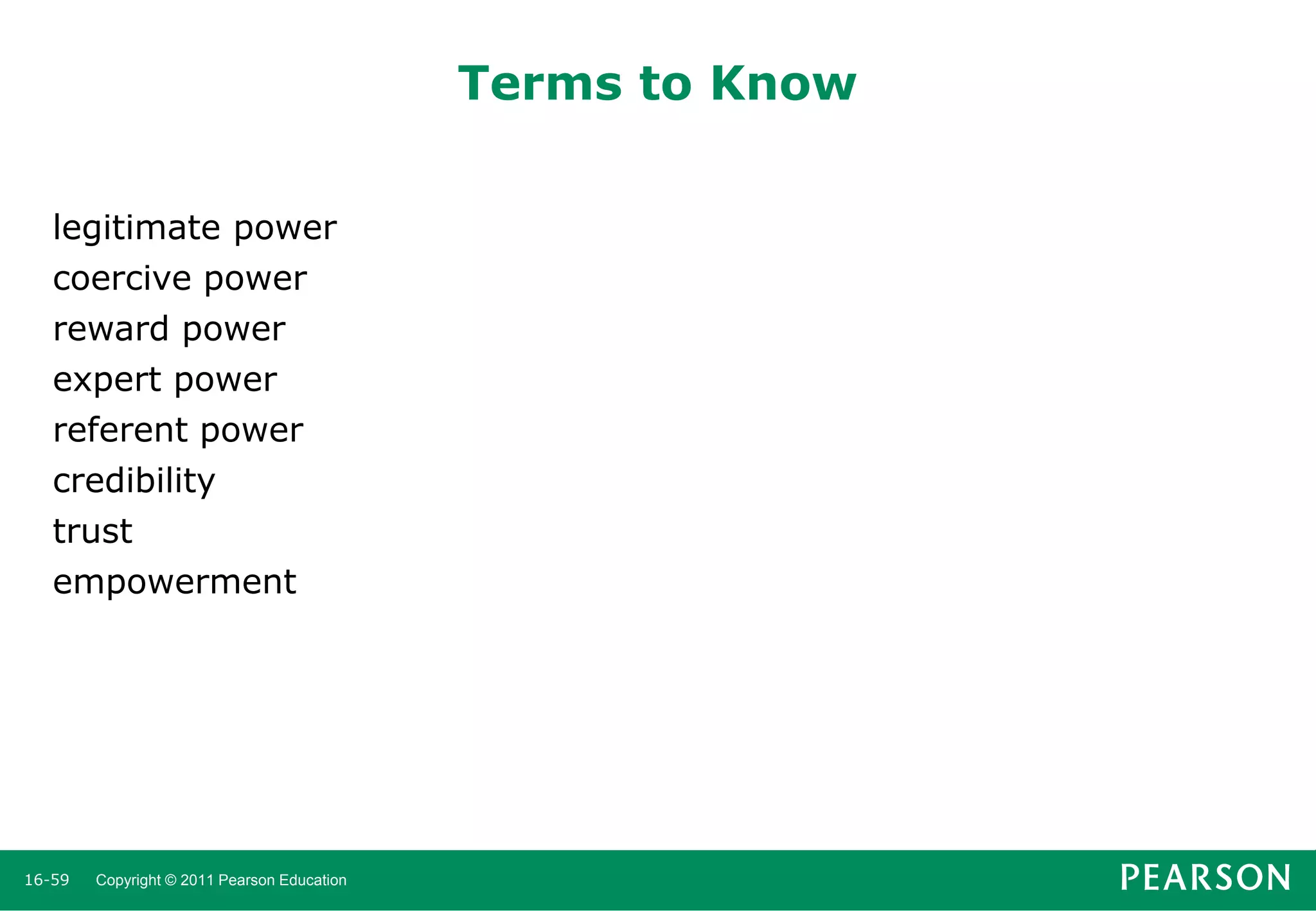 Terms to Know
legitimate power
coercive power
reward power
expert power
referent power
credibility
trust
empowerment

16-59

Copyright © 2011 Pearson Education

 