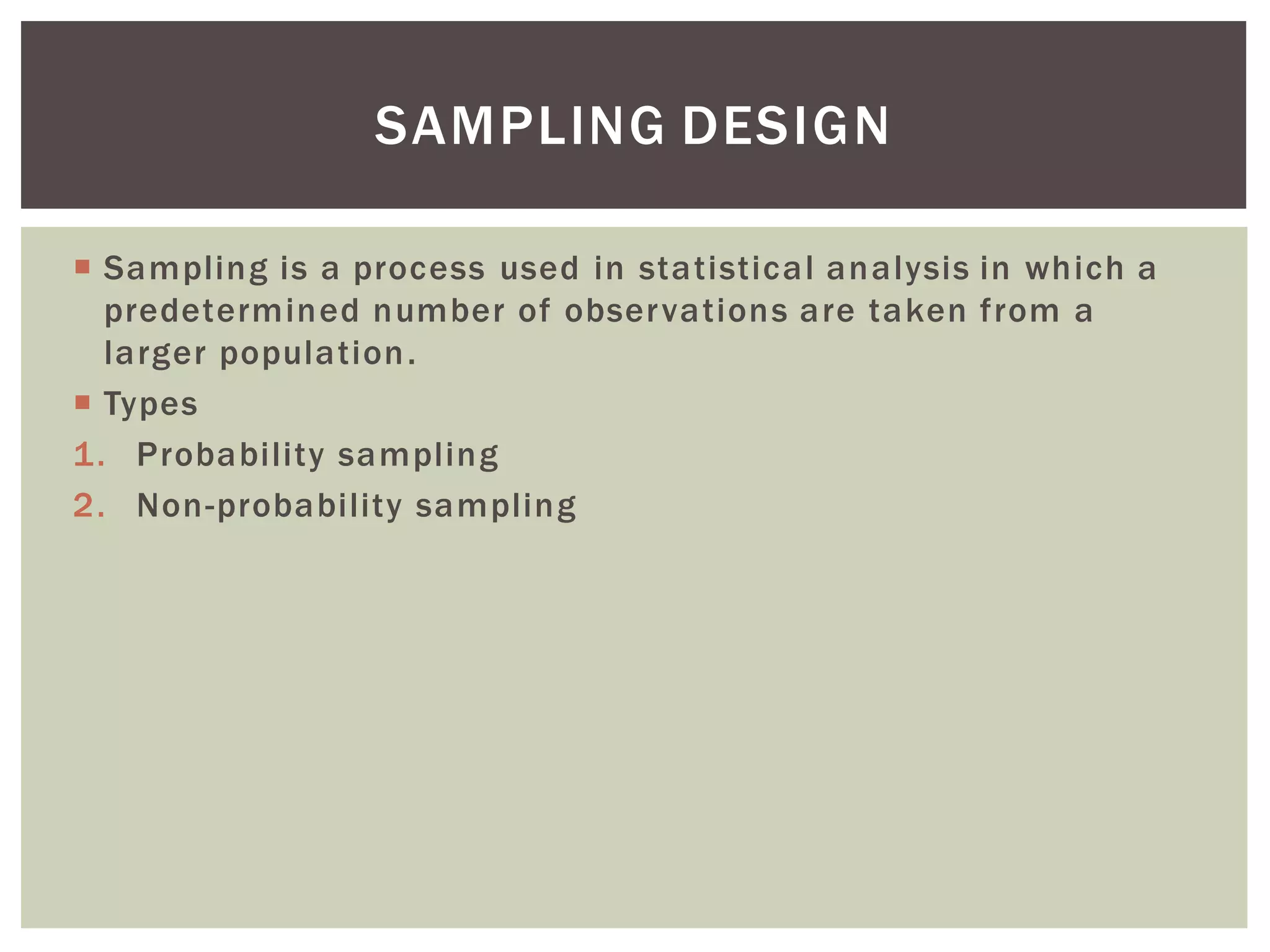 Sampling is a process used in statistical analysis in which a
predetermined number of observations are taken from a
larger population.
 Types
1. Probability sampling
2. Non-probability sampling
SAMPLING DESIGN
 