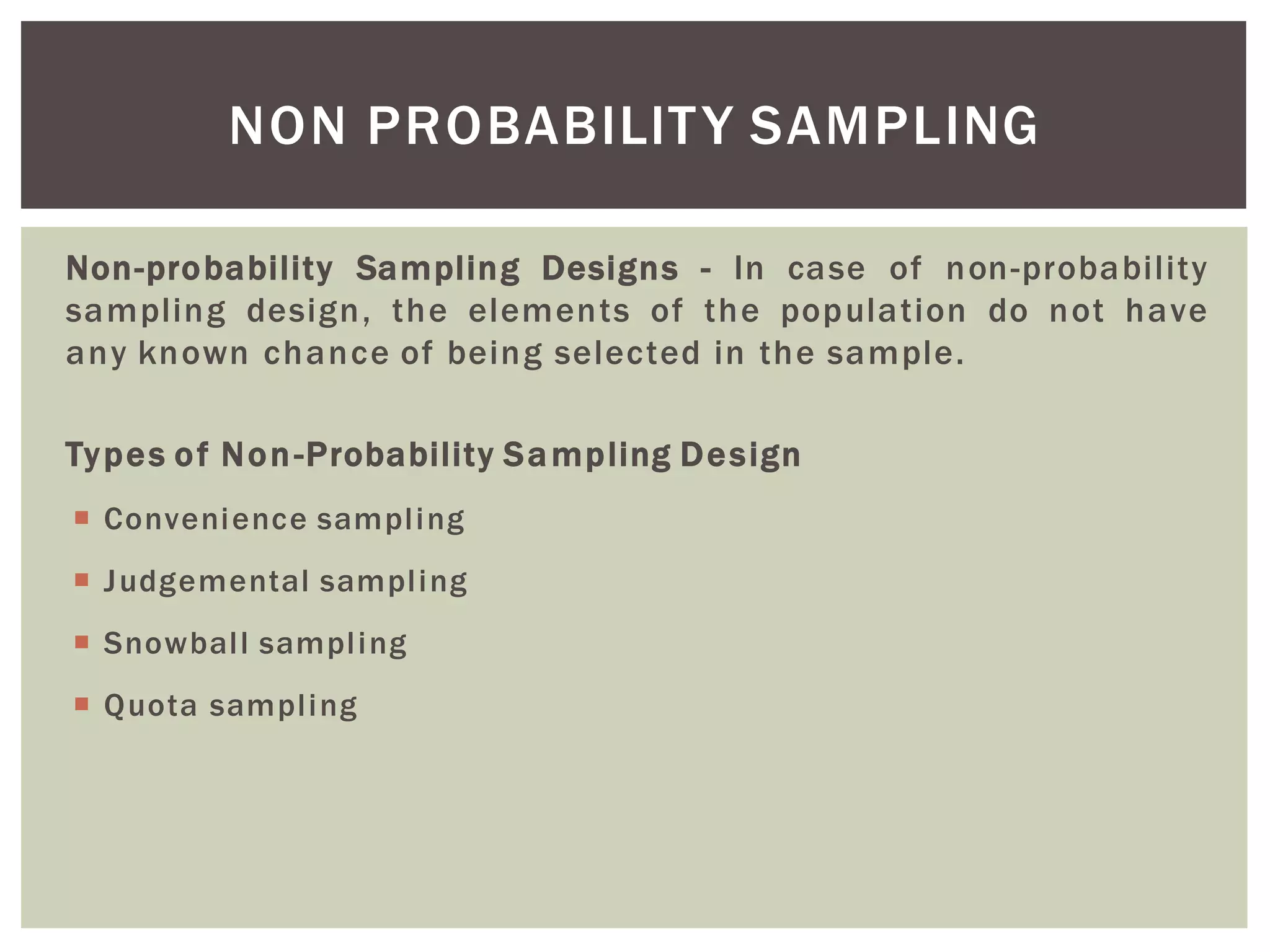 Non-probability Sampling Designs - In case of non-probability
sampling design, the elements of the population do not have
any known chance of being selected in the sample.
Types of Non-Probability Sampling Design
 Convenience sampling
 Judgemental sampling
 Snowball sampling
 Quota sampling
NON PROBABILITY SAMPLING
 