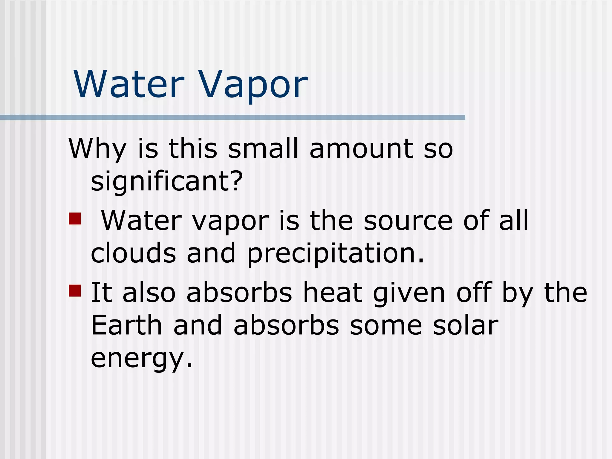 Water Vapor Why is this small amount so significant? Water vapor is the source of all clouds and precipitation.  It also absorbs heat given off by the Earth and absorbs some solar energy. 