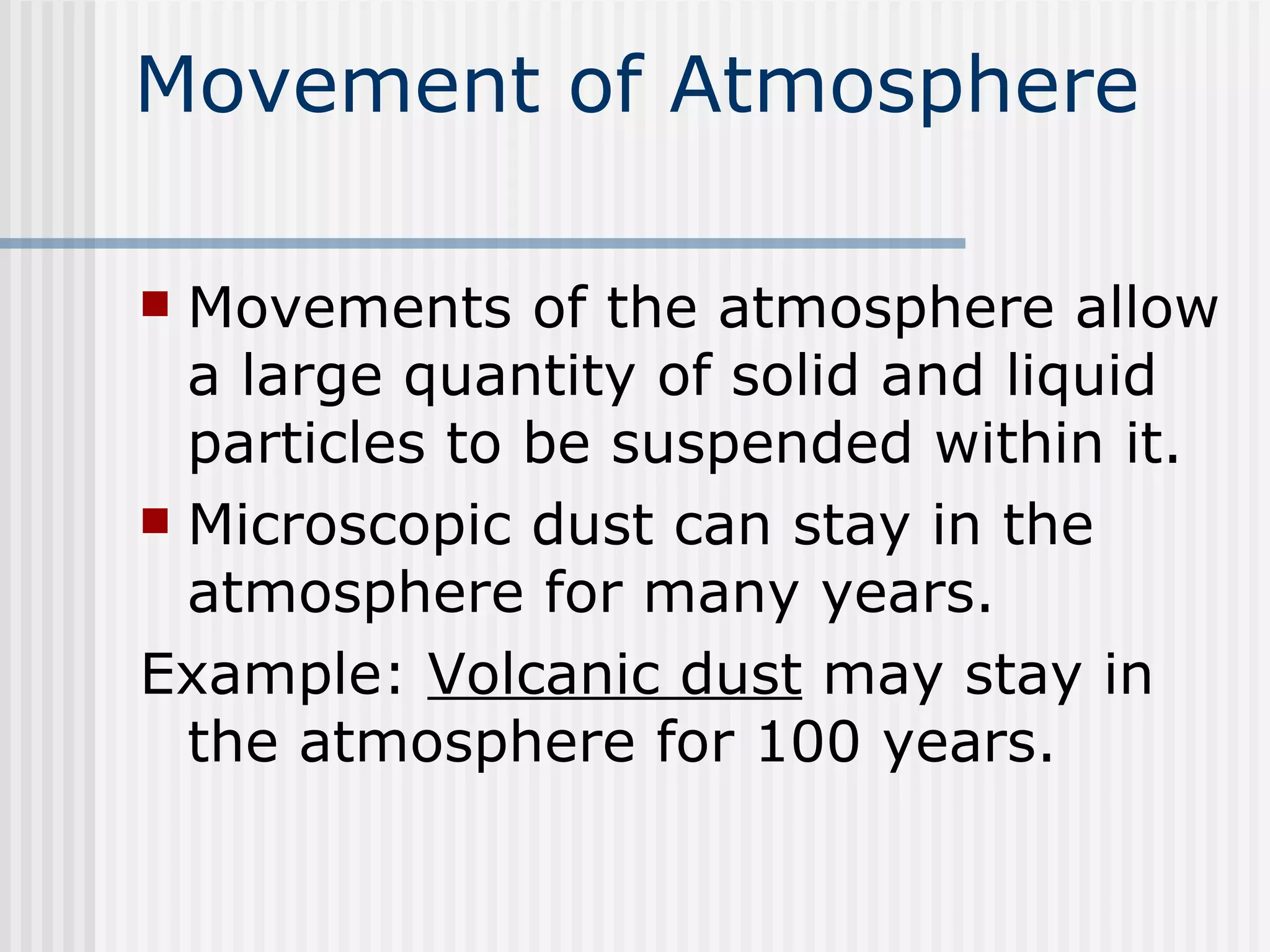 Movement of Atmosphere Movements of the atmosphere allow a large quantity of solid and liquid particles to be suspended within it.  Microscopic dust can stay in the atmosphere for many years. Example:  Volcanic dust  may stay in the atmosphere for 100 years.  
