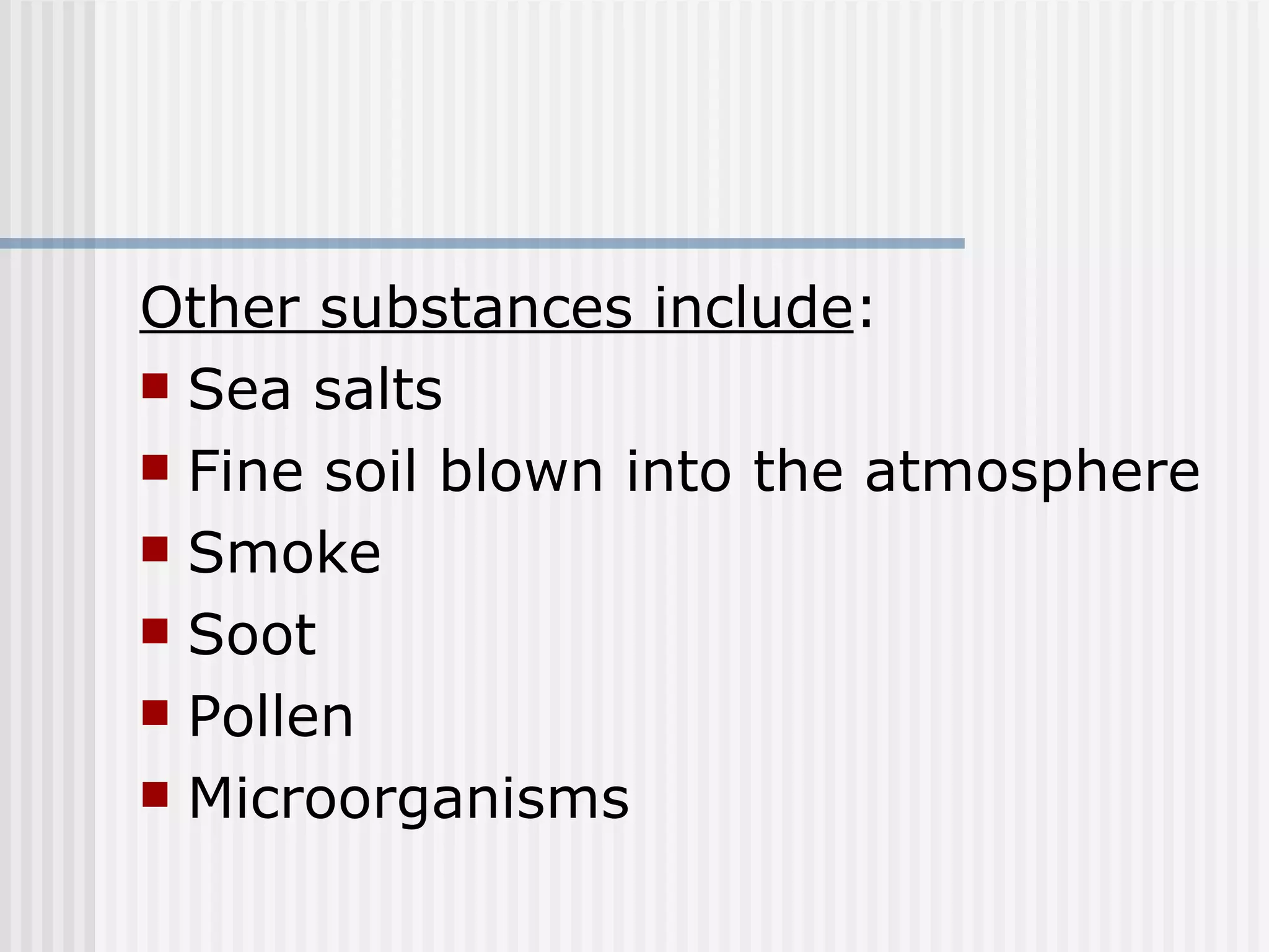 Other substances include : Sea salts Fine soil blown into the atmosphere Smoke Soot Pollen Microorganisms 