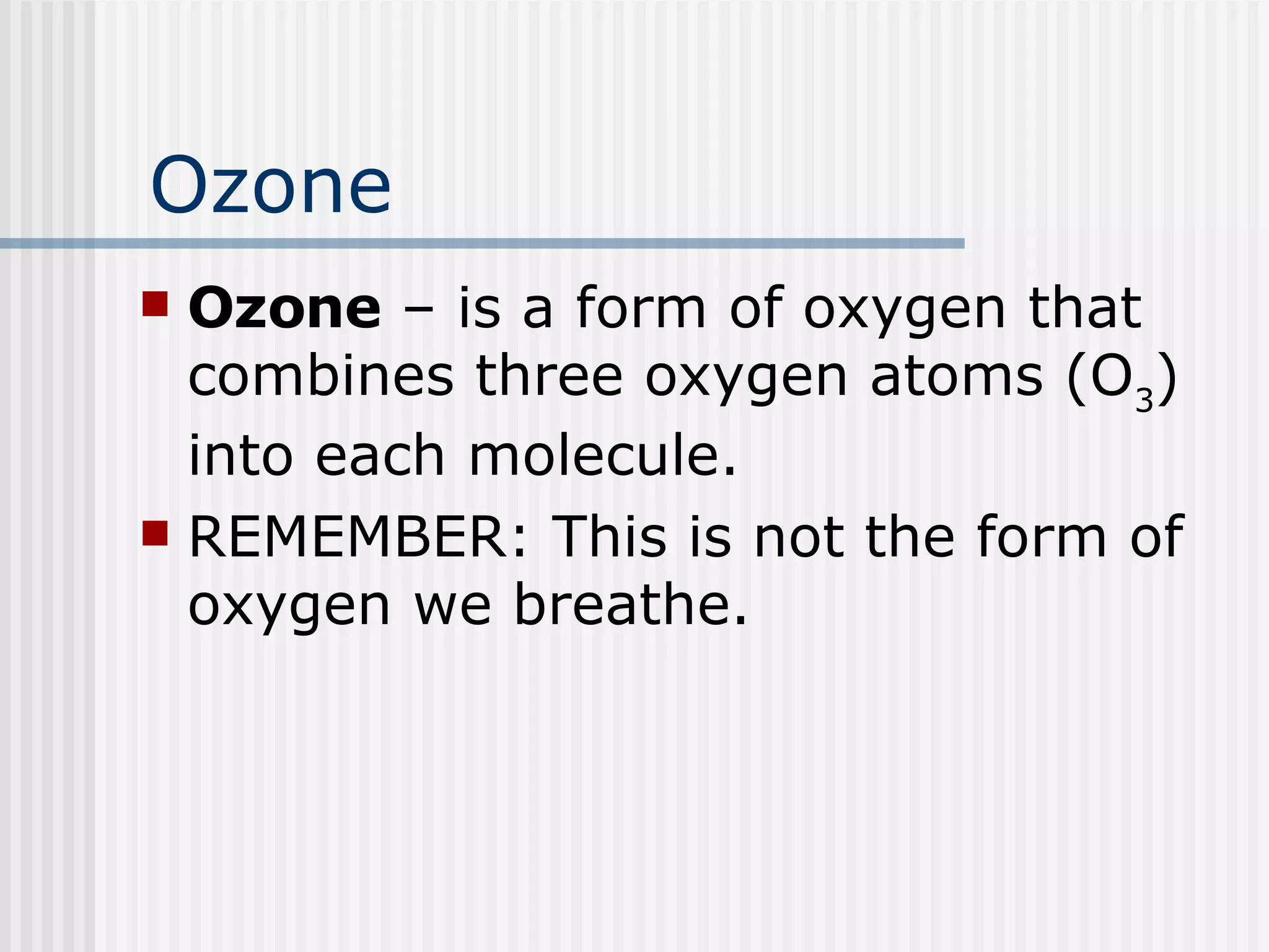 Ozone Ozone  – is a form of oxygen that combines three oxygen atoms (O 3 ) into each molecule.  REMEMBER: This is not the form of oxygen we breathe. 